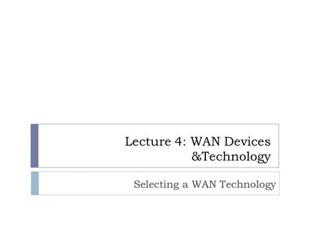 Selecting a WAN Technology Lecture 4: WAN Devices &Technology.