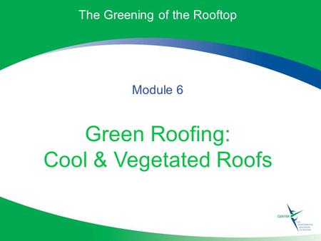 The Greening of the Rooftop Module 6 Green Roofing: Cool & Vegetated Roofs.