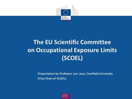 The EU Scientific Committee on Occupational Exposure Limits (SCOEL) Presentation by Professor Len Levy, Cranfield University (Vice-Chair of SCOEL)