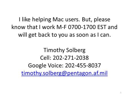 I like helping Mac users. But, please know that I work M-F 0700-1700 EST and will get back to you as soon as I can. Timothy Solberg Cell: 202-271-2038.