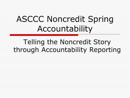 ASCCC Noncredit Spring Accountability Telling the Noncredit Story through Accountability Reporting.