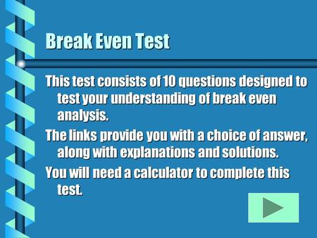 Break Even Test This test consists of 10 questions designed to test your understanding of break even analysis. The links provide you with a choice of answer,
