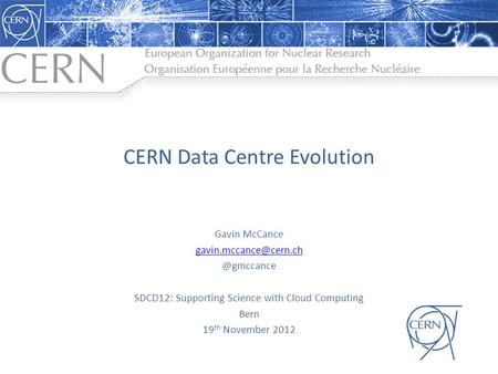 CERN Data Centre Evolution Gavin SDCD12: Supporting Science with Cloud Computing Bern 19 th November 2012.