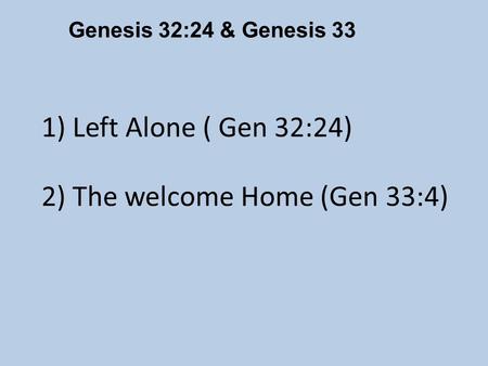 Genesis 32:24 & Genesis 33 1) Left Alone ( Gen 32:24) 2) The welcome Home (Gen 33:4)