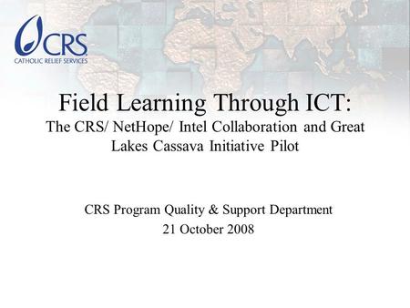 Field Learning Through ICT: The CRS/ NetHope/ Intel Collaboration and Great Lakes Cassava Initiative Pilot CRS Program Quality & Support Department 21.