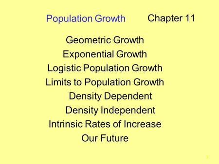 1 Population Growth Chapter 11 Geometric Growth Exponential Growth Logistic Population Growth Limits to Population Growth Density Dependent Density Independent.