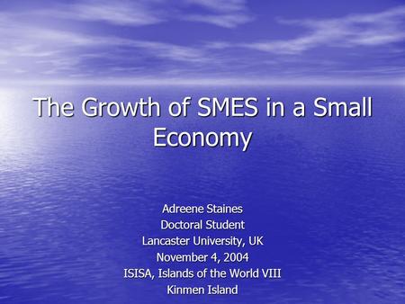 The Growth of SMES in a Small Economy Adreene Staines Doctoral Student Lancaster University, UK November 4, 2004 ISISA, Islands of the World VIII Kinmen.