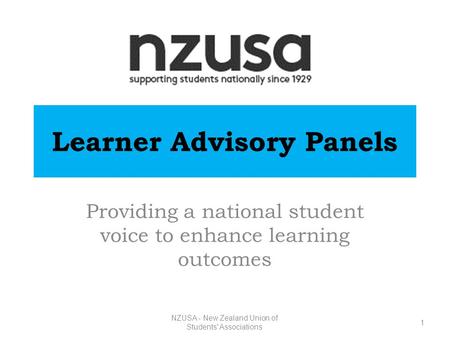 NZUSA - New Zealand Union of Students' Associations Learner Advisory Panels Providing a national student voice to enhance learning outcomes 1.