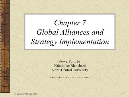 © 2006 Prentice Hall7-1 Chapter 7 Global Alliances and Strategy Implementation PowerPoint by Kristopher Blanchard North Central University.
