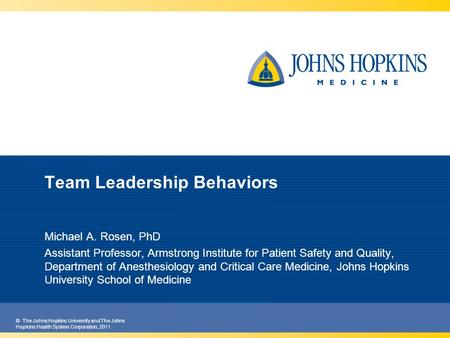 © The Johns Hopkins University and The Johns Hopkins Health System Corporation, 2011 Team Leadership Behaviors Michael A. Rosen, PhD Assistant Professor,