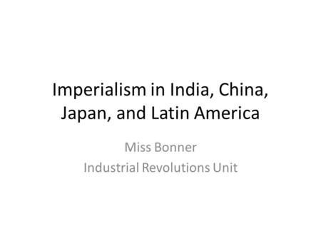 Imperialism in India, China, Japan, and Latin America Miss Bonner Industrial Revolutions Unit.