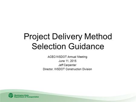 Project Delivery Method Selection Guidance ACEC/WSDOT Annual Meeting June 11, 2015 Jeff Carpenter Director, WSDOT Construction Division.