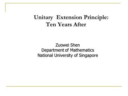 Unitary Extension Principle: Ten Years After Zuowei Shen Department of Mathematics National University of Singapore.