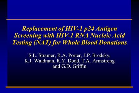 E992750C 1 Replacement of HIV-1 p24 Antigen Screening with HIV-1 RNA Nucleic Acid Testing (NAT) for Whole Blood Donations S.L. Stramer, R.A. Porter, J.P.