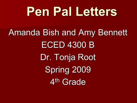 Pen Pal Letters Amanda Bish and Amy Bennett ECED 4300 B Dr. Tonja Root Spring 2009 4 th Grade.