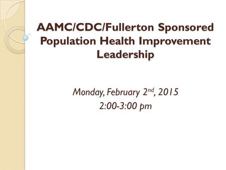 AAMC/CDC/Fullerton Sponsored Population Health Improvement Leadership Monday, February 2 nd, 2015 2:00-3:00 pm.