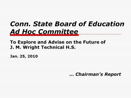 Conn. State Board of Education Ad Hoc Committee To Explore and Advise on the Future of J. M. Wright Technical H.S. Jan. 25, 2010 … Chairman’s Report.