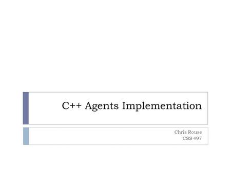 C++ Agents Implementation Chris Rouse CSS 497. Outline  Finish Agent Implementation  Involves changes to the following classes:  Agents_base.h/.cpp.