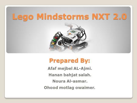 Lego Mindstorms NXT 2.0 : Prepared By Afaf mejbel AL-Ajmi. Hanan bahjat salah. Noura Al-asmar..Ohood motlag owaimer.