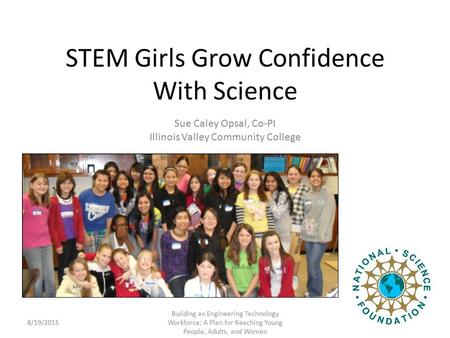 STEM Girls Grow Confidence With Science Sue Caley Opsal, Co-PI Illinois Valley Community College 8/19/2015 Building an Engineering Technology Workforce: