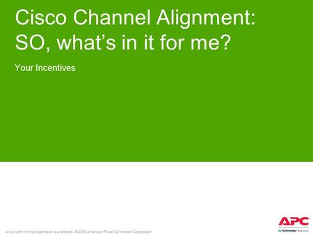 All content in this presentation is protected – © 2008 American Power Conversion Corporation Cisco Channel Alignment: SO, what’s in it for me? Your Incentives.