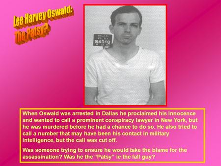 When Oswald was arrested in Dallas he proclaimed his innocence and wanted to call a prominent conspiracy lawyer in New York, but he was murdered before.