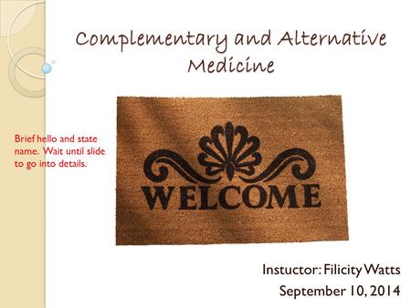 Complementary and Alternative Medicine Instuctor: Filicity Watts September 10, 2014 Brief hello and state name. Wait until slide to go into details.