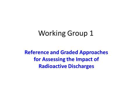 Working Group 1 Reference and Graded Approaches for Assessing the Impact of Radioactive Discharges.