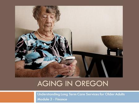 AGING IN OREGON Understanding Long Term Care Services for Older Adults Module 3 - Finance.