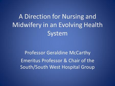 A Direction for Nursing and Midwifery in an Evolving Health System Professor Geraldine McCarthy Emeritus Professor & Chair of the South/South West Hospital.