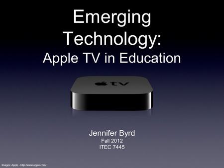 Emerging Technology: Apple TV in Education Jennifer Byrd Fall 2012 ITEC 7445 Images: Apple -