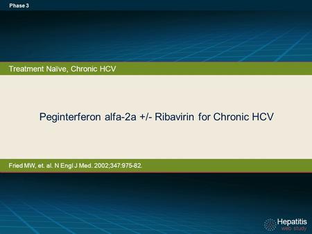 Hepatitis web study Hepatitis web study Peginterferon alfa-2a +/- Ribavirin for Chronic HCV Phase 3 Treatment Naïve, Chronic HCV Fried MW, et. al. N Engl.
