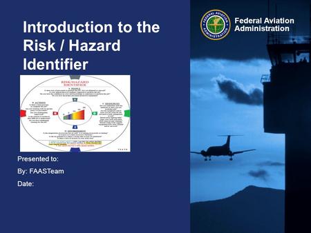 Presented to: By: FAASTeam Date: Federal Aviation Administration Introduction to the Risk / Hazard Identifier.
