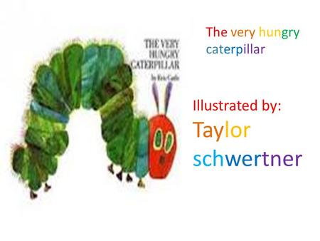 The very hungry caterpillar Illustrated by: Taylor schwertner.