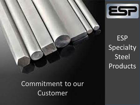 ESP Specialty Steel Products Commitment to our Customer.
