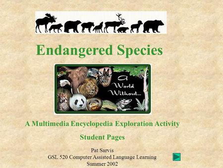 Endangered Species Pat Sarvis GSL 520 Computer Assisted Language Learning Summer 2002 A Multimedia Encyclopedia Exploration Activity Student Pages.