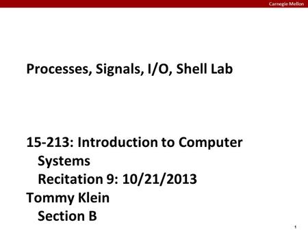 Carnegie Mellon 1 Processes, Signals, I/O, Shell Lab 15-213: Introduction to Computer Systems Recitation 9: 10/21/2013 Tommy Klein Section B.