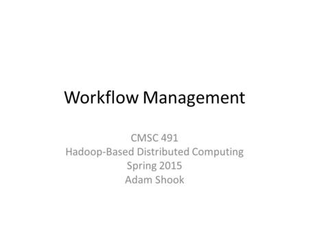 Workflow Management CMSC 491 Hadoop-Based Distributed Computing Spring 2015 Adam Shook.