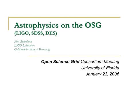 Astrophysics on the OSG (LIGO, SDSS, DES) Astrophysics on the OSG (LIGO, SDSS, DES) Kent Blackburn LIGO Laboratory California Institute of Technology Open.