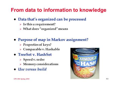 CPS 100, Spring 2010 6.1 From data to information to knowledge l Data that’s organized can be processed  Is this a requirement?  What does “organized”