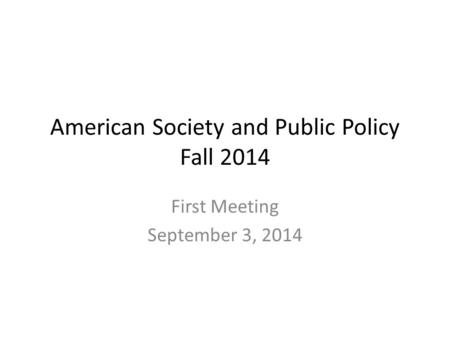 American Society and Public Policy Fall 2014 First Meeting September 3, 2014.