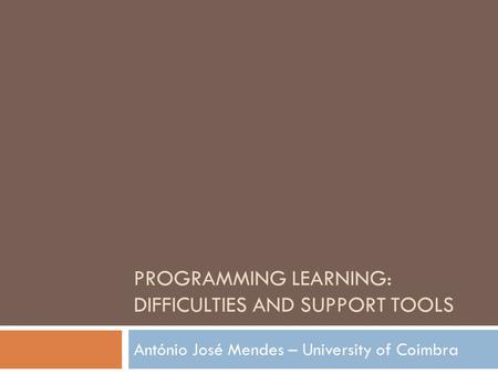 PROGRAMMING LEARNING: DIFFICULTIES AND SUPPORT TOOLS António José Mendes – University of Coimbra.