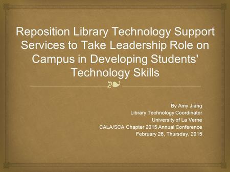 ❧ Reposition Library Technology Support Services to Take Leadership Role on Campus in Developing Students' Technology Skills By Amy Jiang Library Technology.