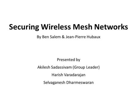 Securing Wireless Mesh Networks By Ben Salem & Jean-Pierre Hubaux Presented by Akilesh Sadassivam (Group Leader) Harish Varadarajan Selvaganesh Dharmeswaran.