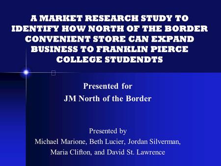 A MARKET RESEARCH STUDY TO IDENTIFY HOW NORTH OF THE BORDER CONVENIENT STORE CAN EXPAND BUSINESS TO FRANKLIN PIERCE COLLEGE STUDENDTS Presented for JM.
