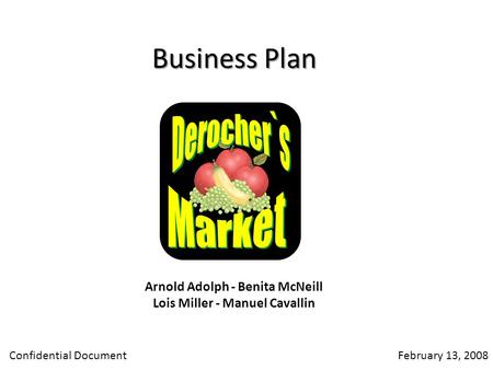 Business Plan Arnold Adolph - Benita McNeill Lois Miller - Manuel Cavallin Confidential DocumentFebruary 13, 2008.