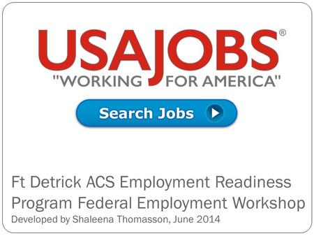 Ft Detrick ACS Employment Readiness Program Federal Employment Workshop Developed by Shaleena Thomasson, June 2014.
