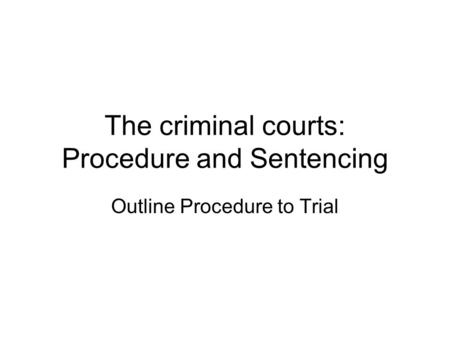 The criminal courts: Procedure and Sentencing Outline Procedure to Trial.