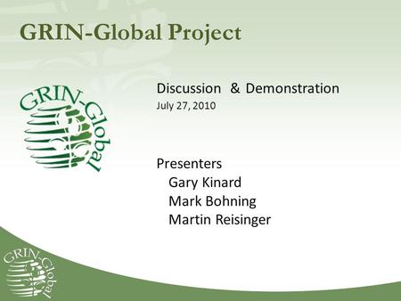 GRIN-Global Project Discussion & Demonstration July 27, 2010 Presenters Gary Kinard Mark Bohning Martin Reisinger.