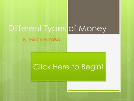 Different Types of Money By: Michelle Palka Click Here to Begin!